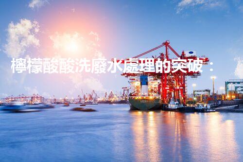 檸檬酸酸洗廢水處理的突破：新技術(shù)帶來新希望！
